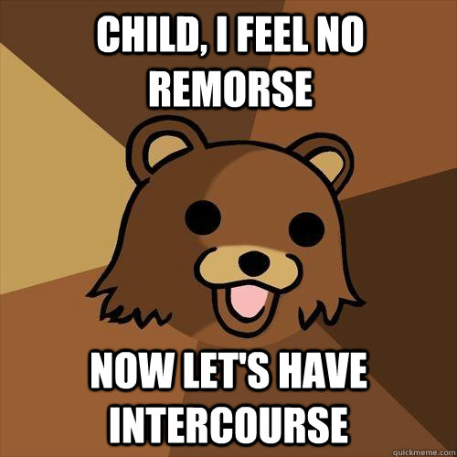 Child, I feel no remorse Now let's have intercourse - Child, I feel no remorse Now let's have intercourse  Pedobear