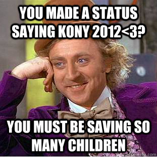 You made a status saying kony 2012<3? you must be saving so many children  Condescending Wonka