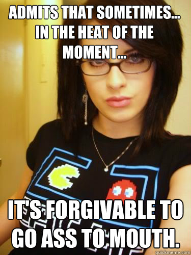 admits that sometimes... in the heat of the moment... it's forgivable to go ass to mouth. - admits that sometimes... in the heat of the moment... it's forgivable to go ass to mouth.  Cool Chick Carol