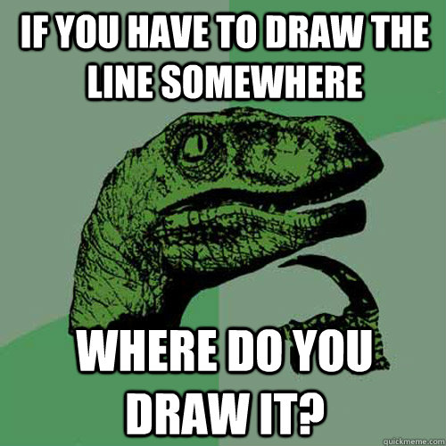 If you have to draw the line somewhere Where do you draw it?  Philosoraptor