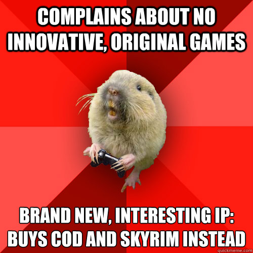 Complains about no innovative, original games Brand new, interesting ip:
Buys CoD and Skyrim instead  Gaming Gopher