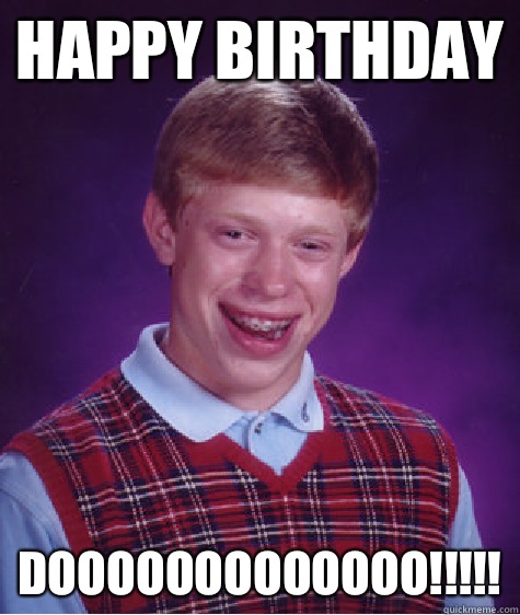 Happy birthday Dooooooooooooo!!!!! - Happy birthday Dooooooooooooo!!!!!  Bad Luck Brian