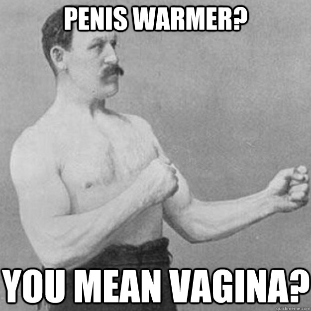 Penis Warmer? you mean vagina?  overly manly man