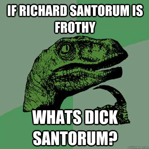 If Richard Santorum is frothy whats dick santorum?  Philosoraptor