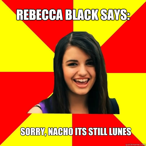 Rebecca Black says:  Sorry, Nacho its still Lunes - Rebecca Black says:  Sorry, Nacho its still Lunes  Rebecca Black