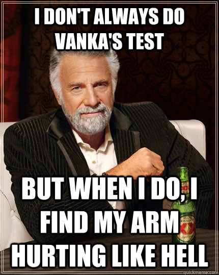 I don't always do Vanka's test but when I do, i find my arm hurting like hell  The Most Interesting Man In The World