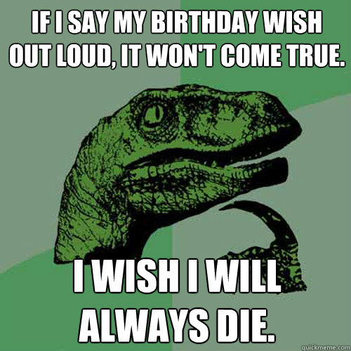 If I say my birthday wish out loud, it won't come true.  I wish I will always die. - If I say my birthday wish out loud, it won't come true.  I wish I will always die.  Philosoraptor