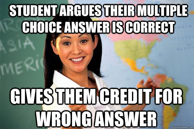 Student argues their multiple choice answer is correct Gives them credit for wrong answer  Unhelpful High School Teacher