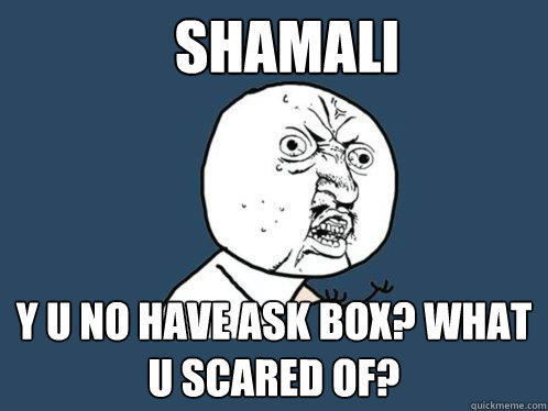 Shamali y u no have ask box? What u scared of?  Y U No