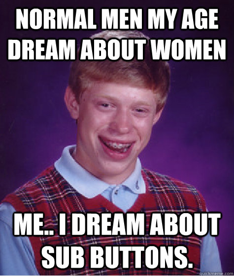 Normal men my age dream about women Me.. I dream about sub buttons.  Bad Luck Brian