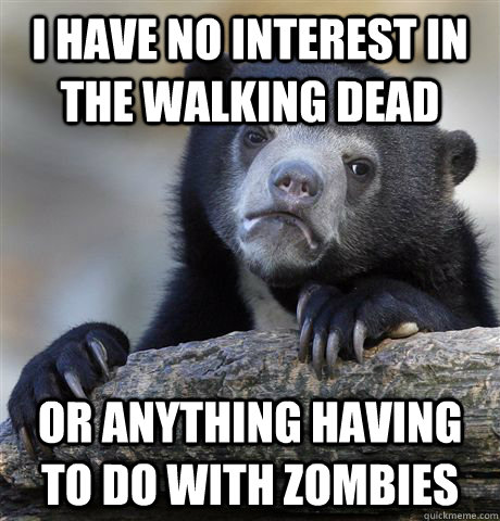 I have no interest in the walking dead or anything having to do with zombies  Confession Bear