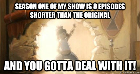 Season one of my show is 8 episodes shorter than the original And you gotta deal with it! - Season one of my show is 8 episodes shorter than the original And you gotta deal with it!  Korra - Deal with it