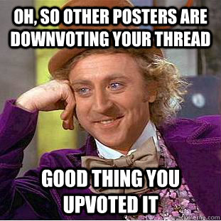 Oh, so other posters are downvoting your thread Good thing you upvoted it  Condescending Wonka