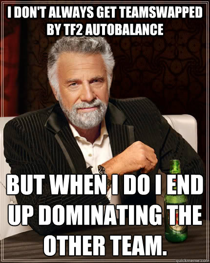 I don't always get teamswapped by TF2 autobalance but when I do I end up dominating the other team.
 - I don't always get teamswapped by TF2 autobalance but when I do I end up dominating the other team.
  The Most Interesting Man In The World