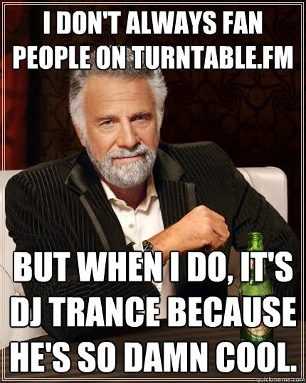 I don't always fan people on turntable.fm But when I do, it's dj trance because he's so damn cool.  The Most Interesting Man In The World