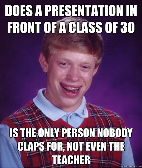 does a presentation in front of a class of 30  Is the only person nobody claps for, not even the teacher  Bad Luck Brian