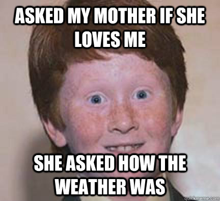 Asked my mother if she loves me She asked how the weather was  Over Confident Ginger