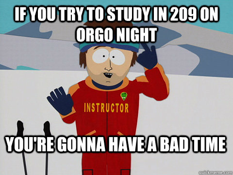 If you try to study in 209 on orgo night You're gonna have a bad time  Bad Time