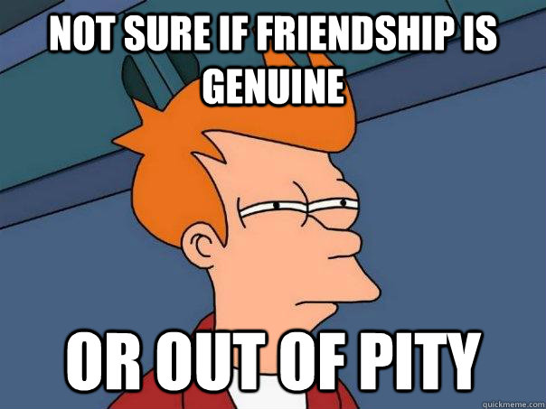 Not sure if friendship is genuine Or out of pity  Futurama Fry