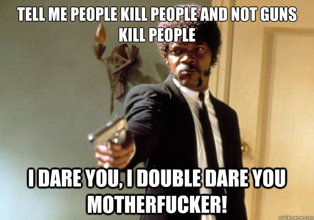 tell me people kill people and not guns kill people i dare you, i double dare you motherfucker! - tell me people kill people and not guns kill people i dare you, i double dare you motherfucker!  Samuel L Jackson