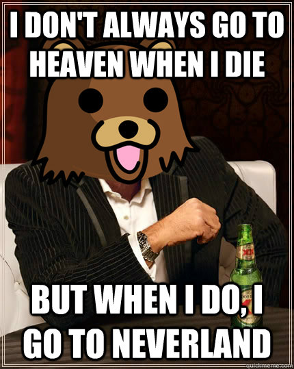 i don't always go to heaven when i die but when i do, i go to neverland - i don't always go to heaven when i die but when i do, i go to neverland  The Most Intersting Pedobear