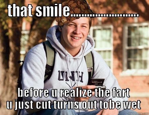 THAT SMILE......................... BEFORE U REALIZE THE FART U JUST CUT TURNS OUT TOBE WET College Freshman