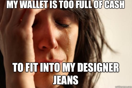 my wallet is too full of cash to fit into my designer jeans  First World Problems