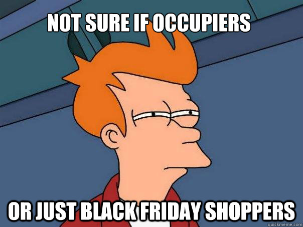 Not sure if occupiers Or just black friday shoppers  Futurama Fry