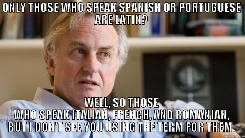 richard dawkins - ONLY THOSE WHO SPEAK SPANISH OR PORTUGUESE ARE LATIN? WELL, SO THOSE WHO SPEAK ITALIAN, FRENCH, AND ROMANIAN, BUT I DON'T SEE YOU USING THE TERM FOR THEM. Misc