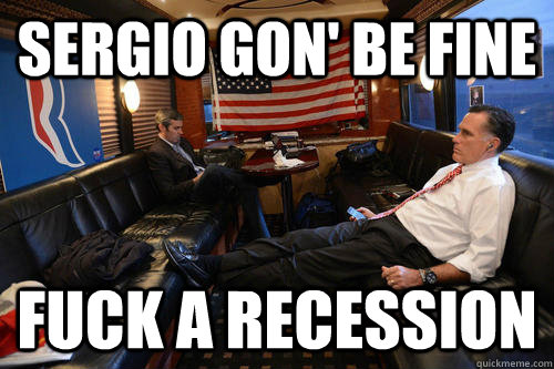 Sergio gon' be fine fuck a recession  Sudden Realization Romney