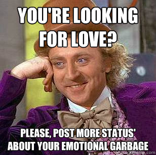 You're looking for love? please, post more status' about your emotional garbage  Condescending Wonka