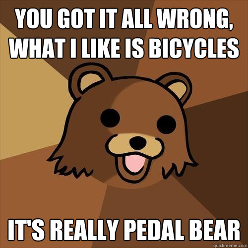 You Got it all Wrong,
what I like is bicycles It's really pedal bear - You Got it all Wrong,
what I like is bicycles It's really pedal bear  Pedobear