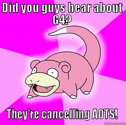 DID YOU GUYS HEAR ABOUT G4? THEY'RE CANCELLING AOTS! Slowpoke