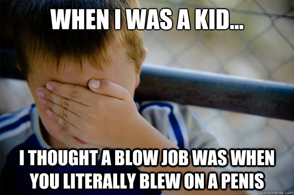 When I was a kid... i thought a blow job was when you literally blew on a penis  Confession kid