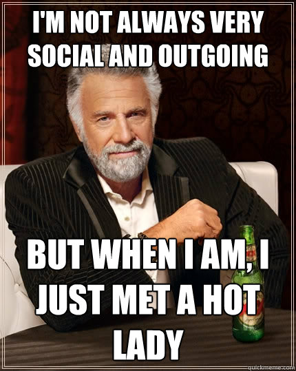 i'm not always very social and outgoing but when i am, i just met a hot lady  The Most Interesting Man In The World