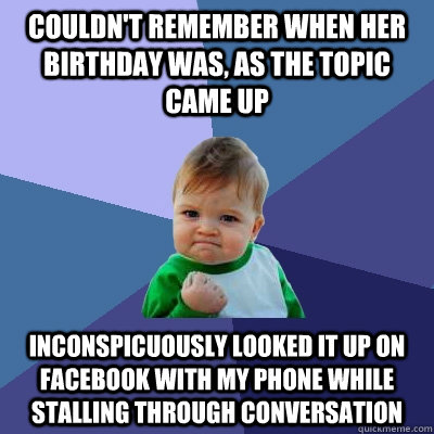 couldn't remember when her birthday was, as the topic came up inconspicuously looked it up on facebook with my phone while stalling through conversation  Success Kid