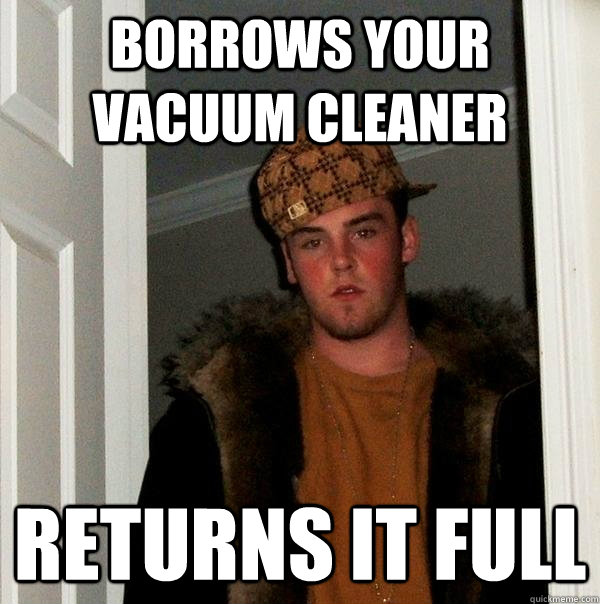 borrows your vacuum cleaner returns it full  Scumbag Steve