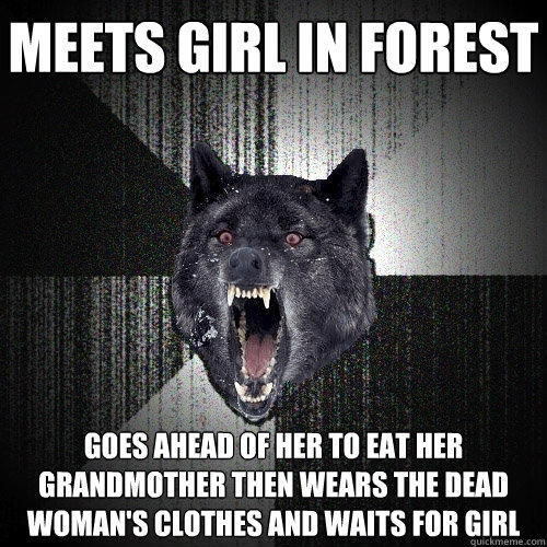 Meets girl in forest  goes ahead of her to eat her grandmother then wears the dead woman's clothes and waits for girl - Meets girl in forest  goes ahead of her to eat her grandmother then wears the dead woman's clothes and waits for girl  Insanity Wolf