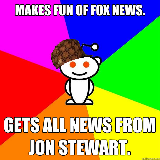 Makes fun of Fox News. Gets all news from Jon Stewart.  Scumbag Redditor