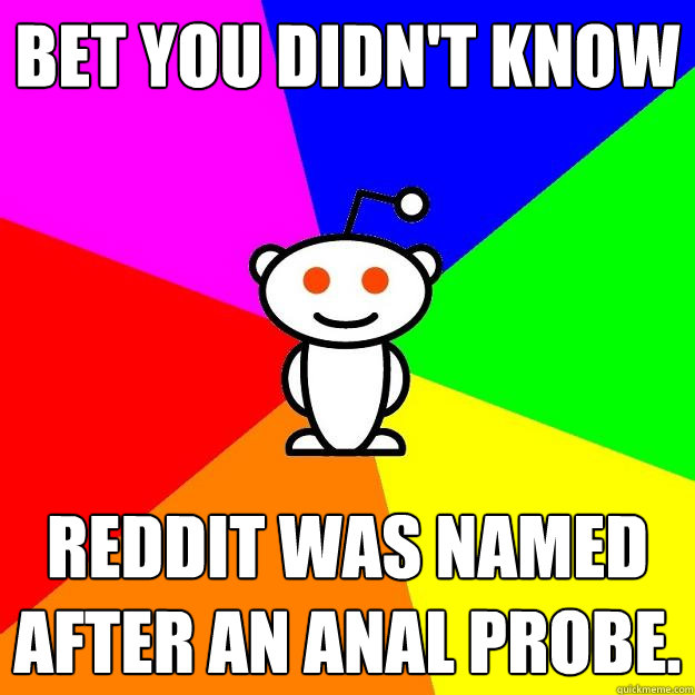 Bet you didn't know  Reddit was named after an anal probe.  Reddit Alien