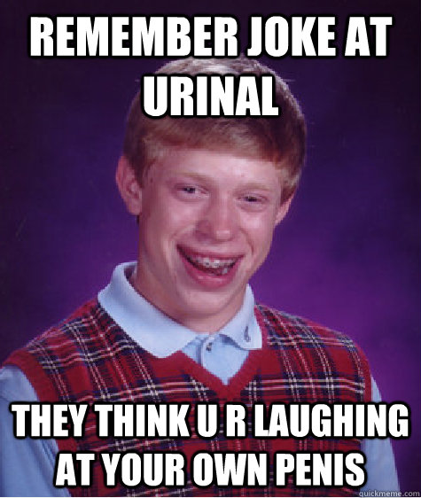 REMEMBER JOKE AT URINAL THEY THINK U R LAUGHING AT YOUR OWN PENIS  Bad Luck Brian