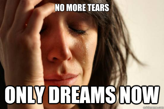 no more tears  only dreams now  First World Problems