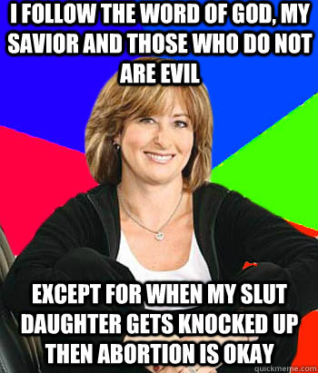 I follow the word of god, my savior and those who do not are evil Except for when my slut daughter gets knocked up then abortion is okay  Sheltering Suburban Mom