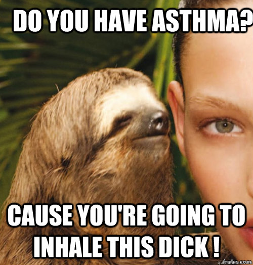 Do you have Asthma?  Cause you're going to inhale this dick !   rape sloth