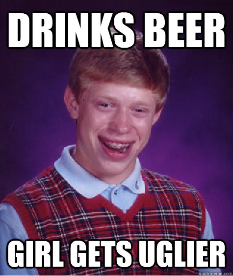 drinks beer  girl gets uglier  Bad Luck Brian