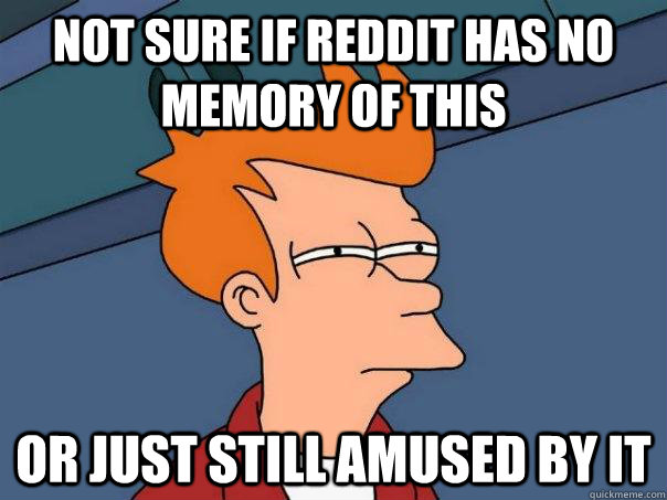 Not sure if Reddit has no memory of this Or just still amused by it  Futurama Fry