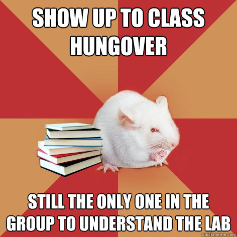 Show up to class 
Hungover Still the only one in the group to understand the lab - Show up to class 
Hungover Still the only one in the group to understand the lab  Science Major Mouse