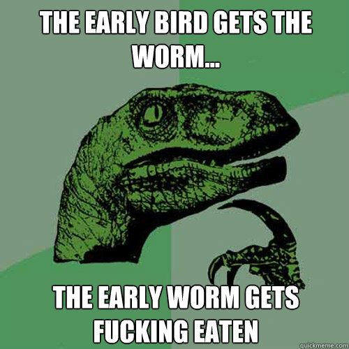 The early bird gets the worm... The early worm gets fucking eaten - The early bird gets the worm... The early worm gets fucking eaten  Philosoraptor