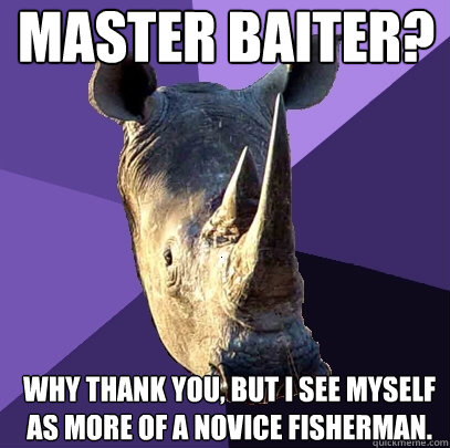 master baiter? why thank you, but i see myself as more of a novice fisherman.  Sexually Oblivious Rhino