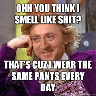 Ohh you think I smell like shit? That's cuz I wear the same pants every day  - Ohh you think I smell like shit? That's cuz I wear the same pants every day   Condescending Wonka